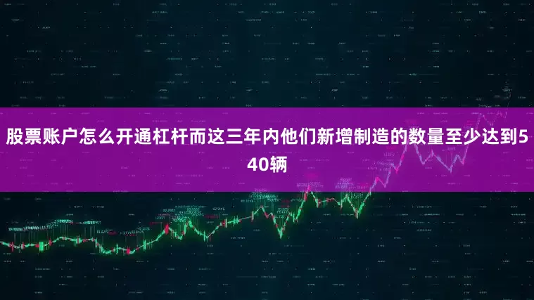 股票账户怎么开通杠杆而这三年内他们新增制造的数量至少达到540辆