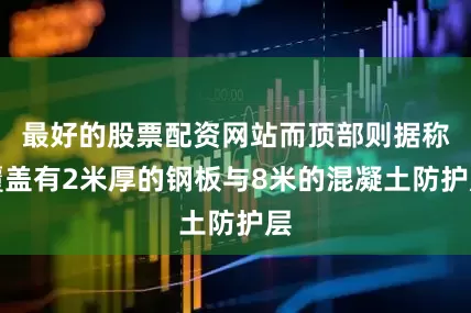 最好的股票配资网站而顶部则据称覆盖有2米厚的钢板与8米的混凝土防护层
