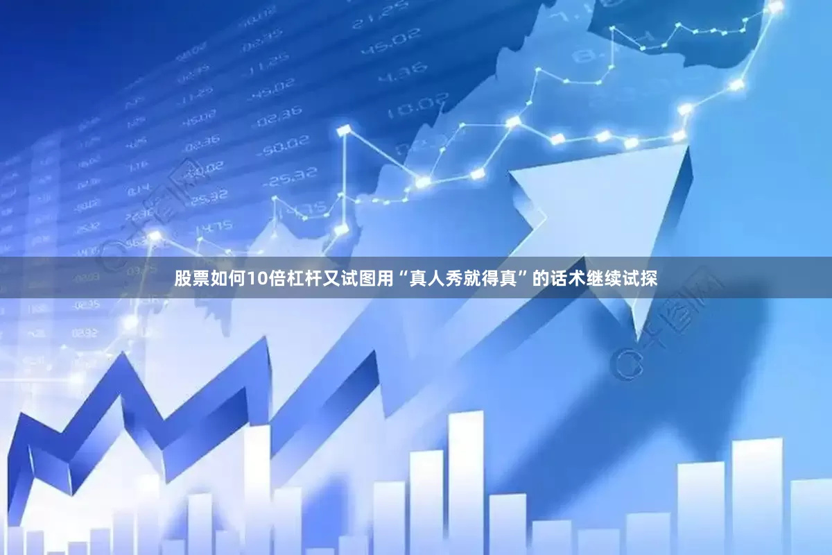 股票如何10倍杠杆又试图用“真人秀就得真”的话术继续试探