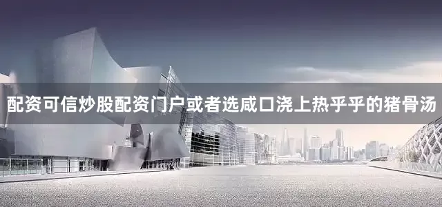 配资可信炒股配资门户或者选咸口浇上热乎乎的猪骨汤