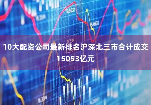 10大配资公司最新排名沪深北三市合计成交15053亿元