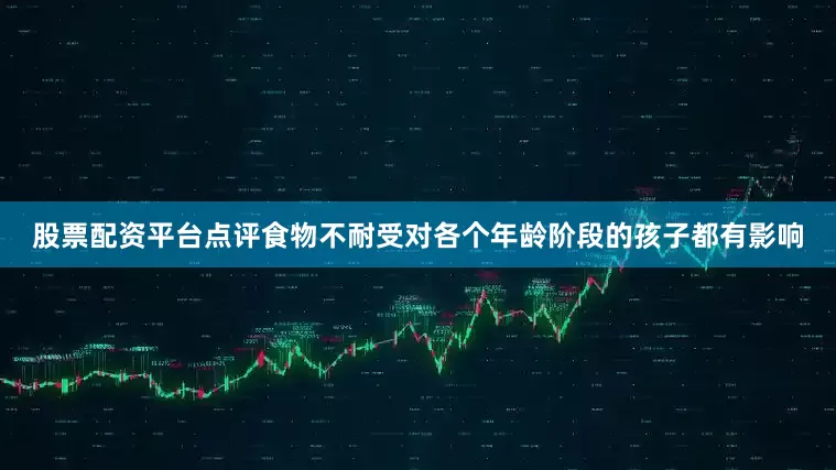 股票配资平台点评食物不耐受对各个年龄阶段的孩子都有影响