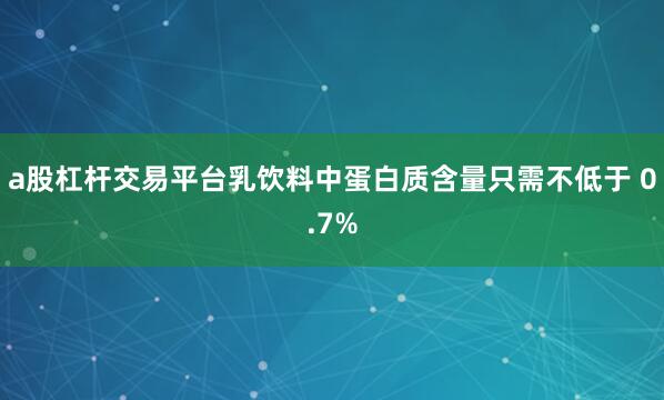 a股杠杆交易平台乳饮料中蛋白质含量只需不低于 0.7%