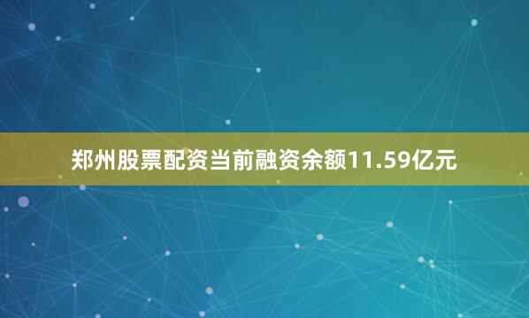 郑州股票配资当前融资余额11.59亿元