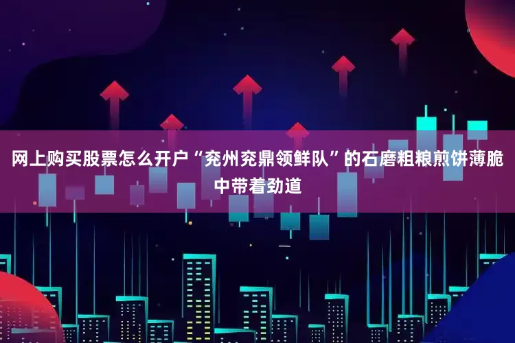 网上购买股票怎么开户“兖州兖鼎领鲜队”的石磨粗粮煎饼薄脆中带着劲道