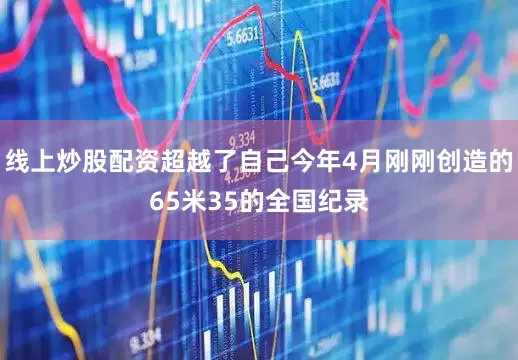 线上炒股配资超越了自己今年4月刚刚创造的65米35的全国纪录