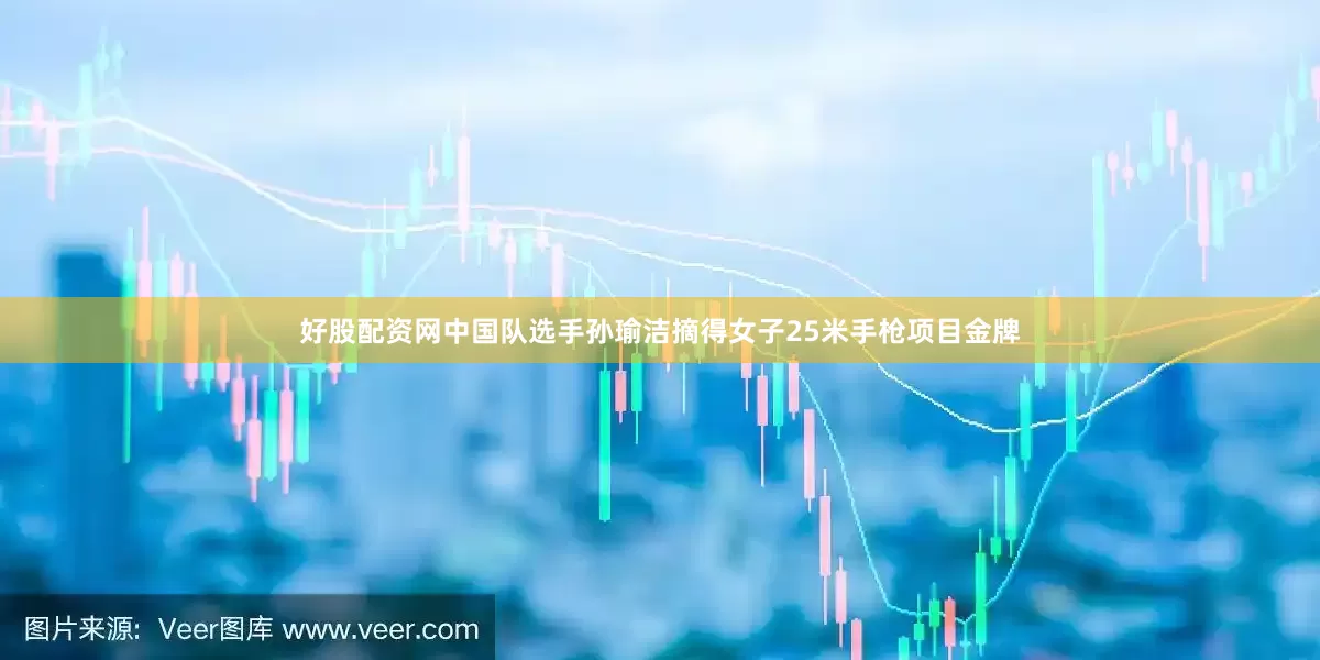 好股配资网中国队选手孙瑜洁摘得女子25米手枪项目金牌