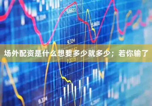 场外配资是什么想要多少就多少；若你输了