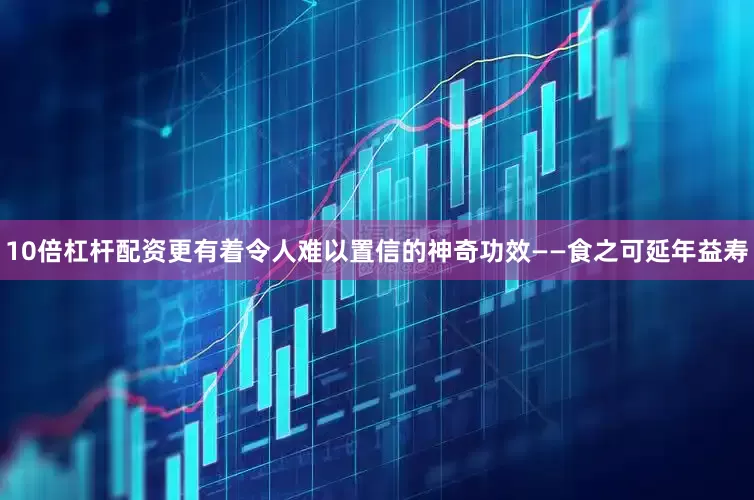 10倍杠杆配资更有着令人难以置信的神奇功效——食之可延年益寿