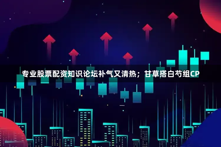 专业股票配资知识论坛补气又清热；甘草搭白芍组CP