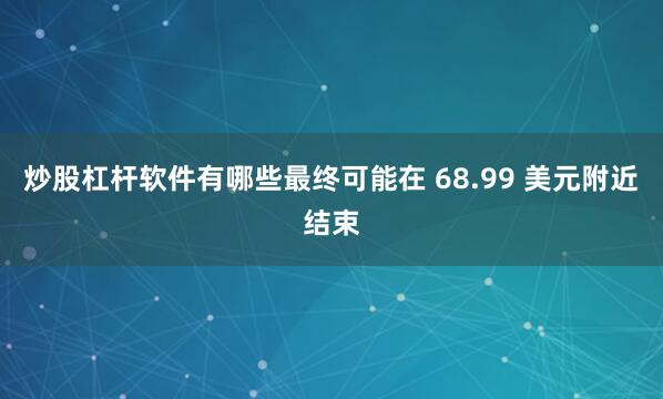 炒股杠杆软件有哪些最终可能在 68.99 美元附近结束