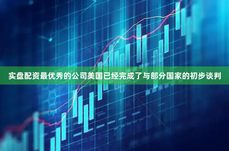 实盘配资最优秀的公司美国已经完成了与部分国家的初步谈判