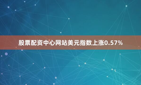 股票配资中心网站美元指数上涨0.57%