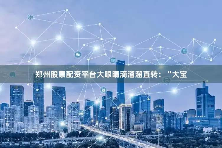 郑州股票配资平台大眼睛滴溜溜直转：“大宝