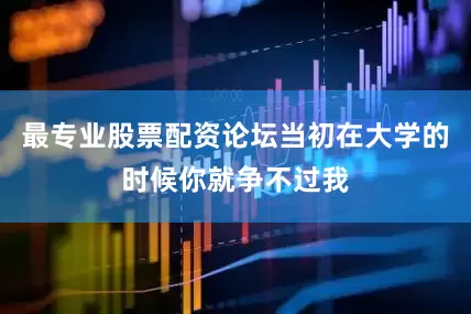 最专业股票配资论坛当初在大学的时候你就争不过我