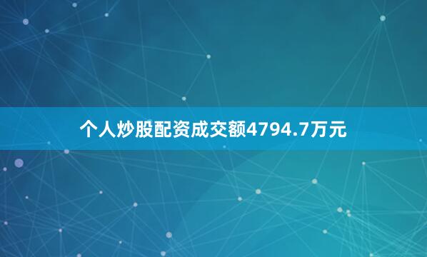 个人炒股配资成交额4794.7万元