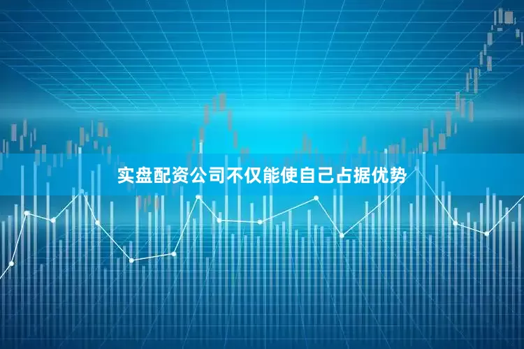 实盘配资公司不仅能使自己占据优势