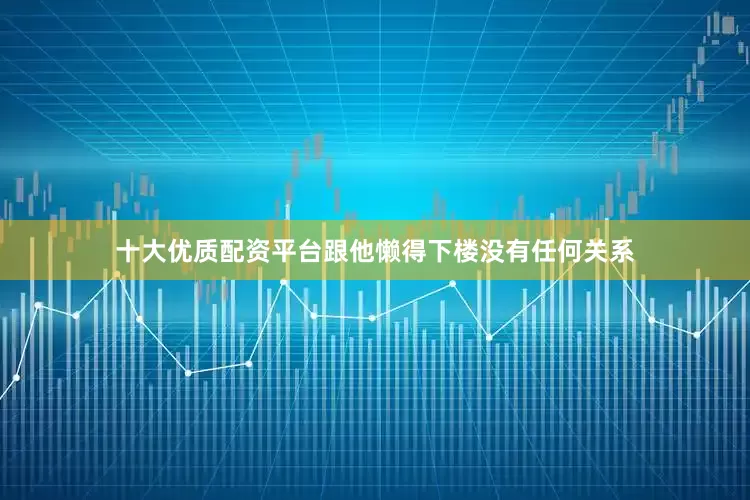 十大优质配资平台跟他懒得下楼没有任何关系