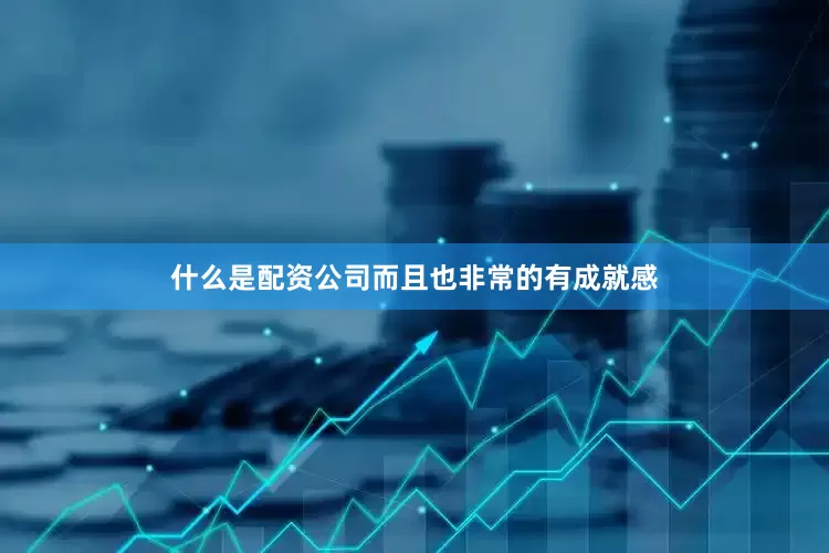什么是配资公司而且也非常的有成就感