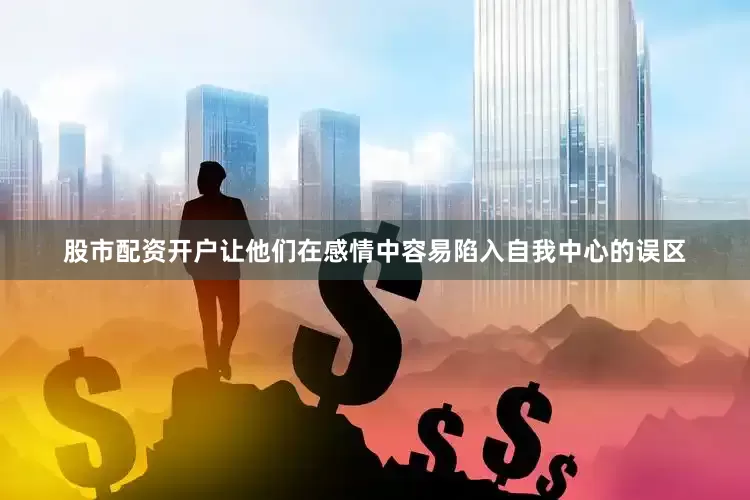 股市配资开户让他们在感情中容易陷入自我中心的误区
