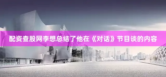 配资查股网　　李想总结了他在《对话》节目谈的内容