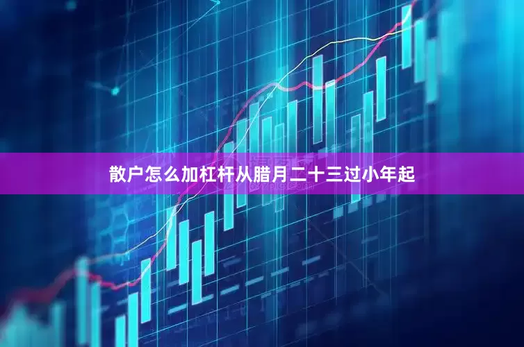 散户怎么加杠杆从腊月二十三过小年起