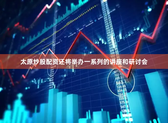 太原炒股配资还将举办一系列的讲座和研讨会
