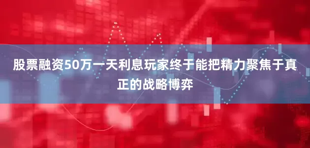 股票融资50万一天利息玩家终于能把精力聚焦于真正的战略博弈