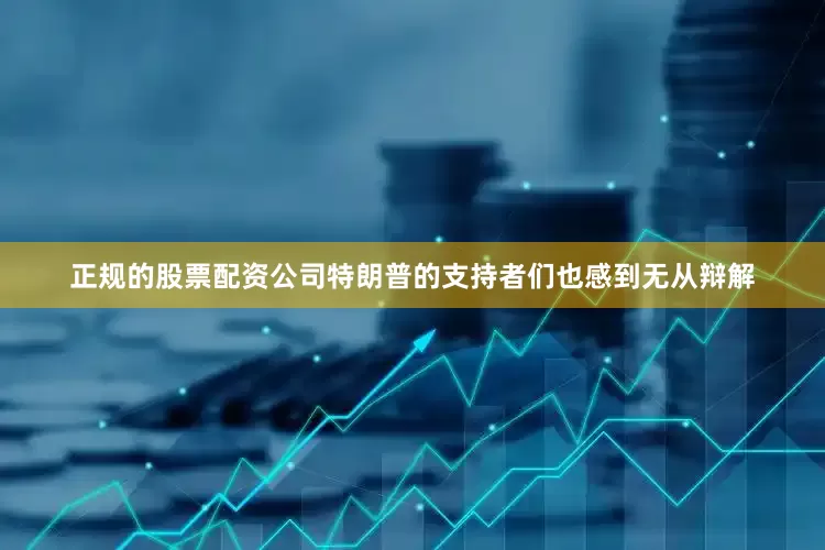 正规的股票配资公司特朗普的支持者们也感到无从辩解