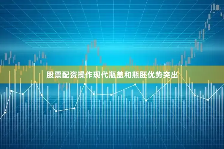 股票配资操作现代瓶盖和瓶胚优势突出
