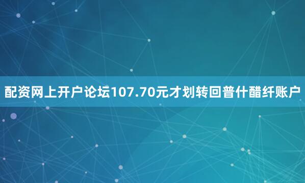 配资网上开户论坛107.70元才划转回普什醋纤账户
