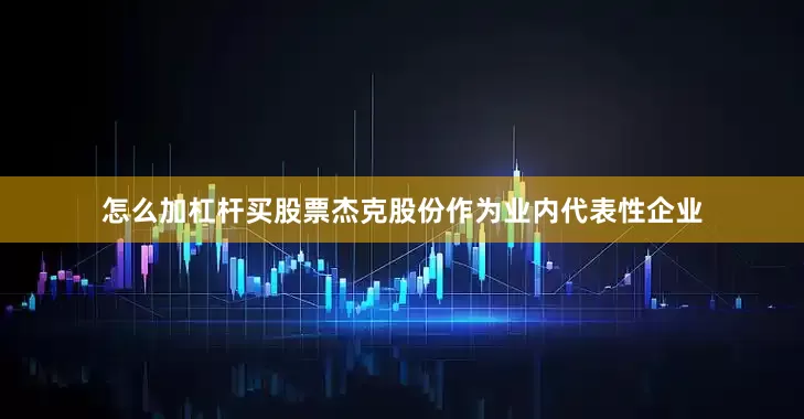 怎么加杠杆买股票杰克股份作为业内代表性企业