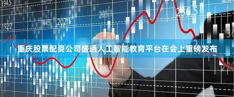 重庆股票配资公司盛通人工智能教育平台在会上重磅发布