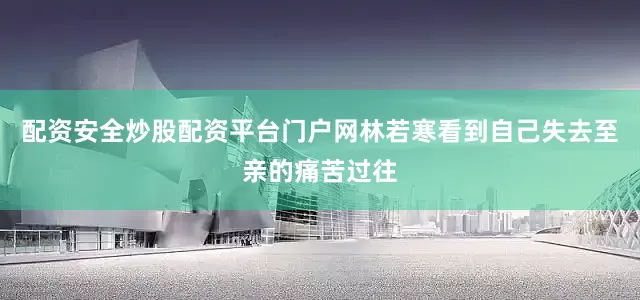 配资安全炒股配资平台门户网林若寒看到自己失去至亲的痛苦过往