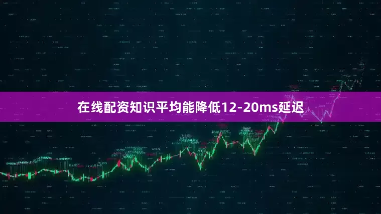 在线配资知识平均能降低12-20ms延迟