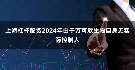 上海杠杆配资2024年由于万可欣生物自身无实际控制人