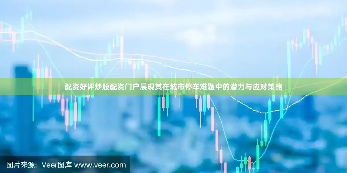配资好评炒股配资门户展现其在城市停车难题中的潜力与应对策略