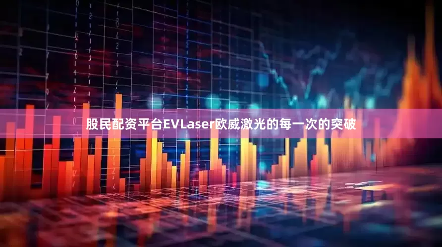股民配资平台EVLaser欧威激光的每一次的突破