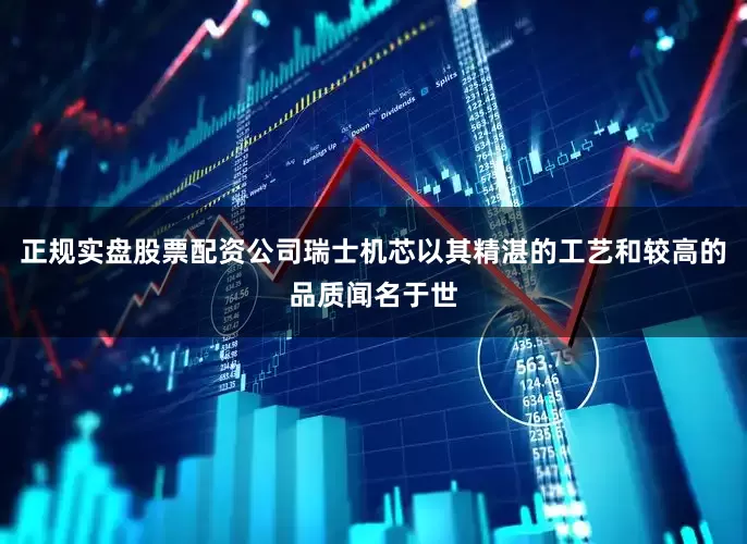 正规实盘股票配资公司瑞士机芯以其精湛的工艺和较高的品质闻名于世