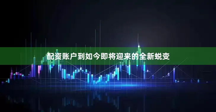 配资账户到如今即将迎来的全新蜕变