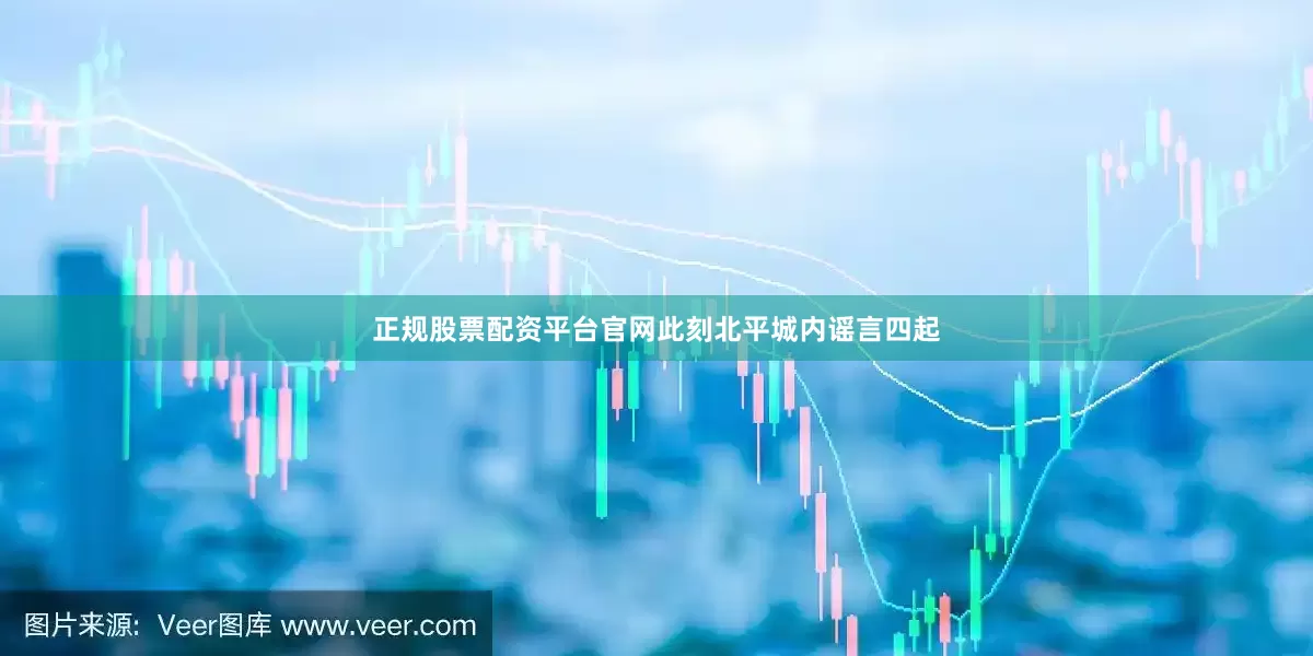 正规股票配资平台官网此刻北平城内谣言四起