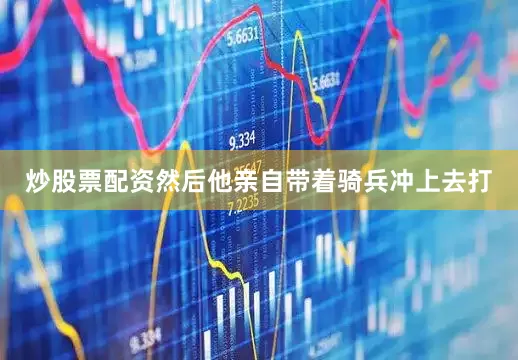 炒股票配资然后他亲自带着骑兵冲上去打