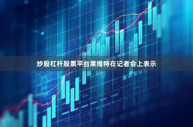炒股杠杆股票平台　　莱维特在记者会上表示