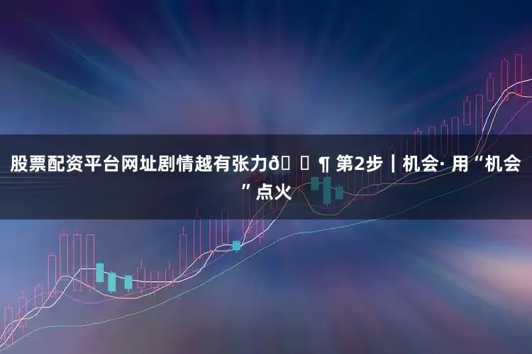 股票配资平台网址剧情越有张力🔶 第2步｜机会· 用“机会”点火