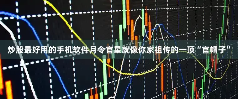 炒股最好用的手机软件月令官星就像你家祖传的一顶“官帽子”