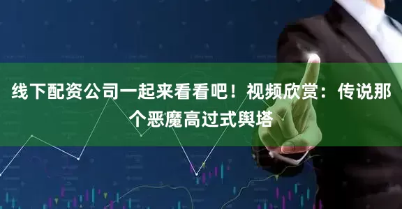 线下配资公司一起来看看吧！视频欣赏：传说那个恶魔高过式舆塔