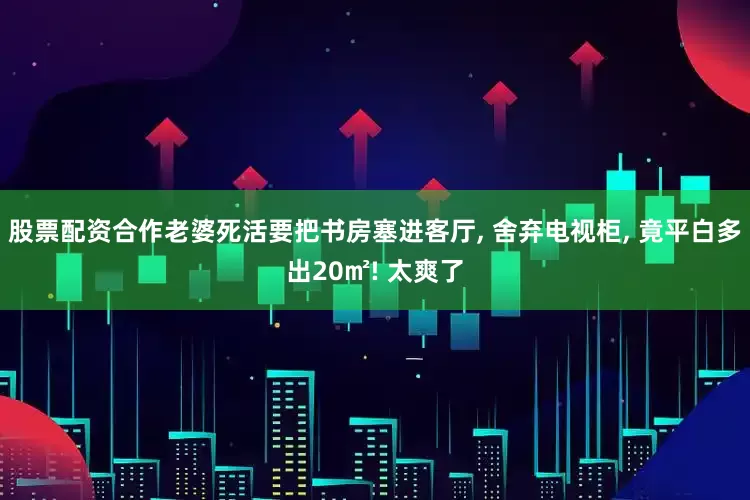 股票配资合作老婆死活要把书房塞进客厅, 舍弃电视柜, 竟平白多出20㎡! 太爽了