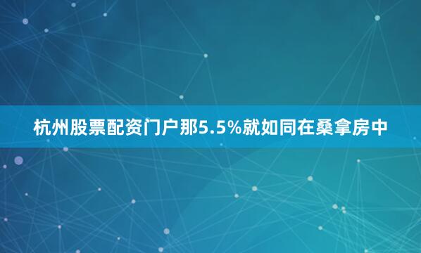 杭州股票配资门户那5.5%就如同在桑拿房中