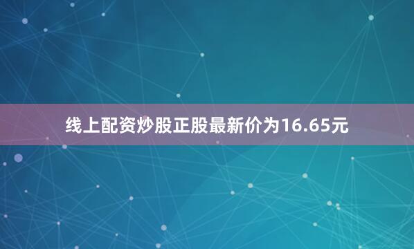 线上配资炒股正股最新价为16.65元