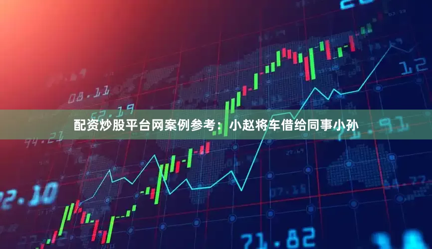 配资炒股平台网案例参考：小赵将车借给同事小孙